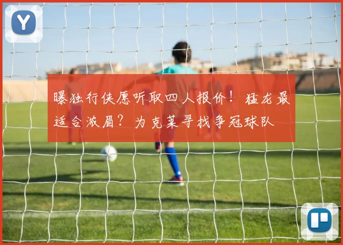 曝独行侠愿听取四人报价！猛龙最适合浓眉？为克莱寻找争冠球队