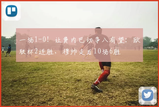 一场1-0！让费内巴切争八有望：欧联杯2连胜，穆帅走后10场6胜
