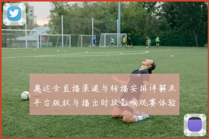 奥运会直播渠道与转播安排详解及平台版权与播出时段影响观赛体验